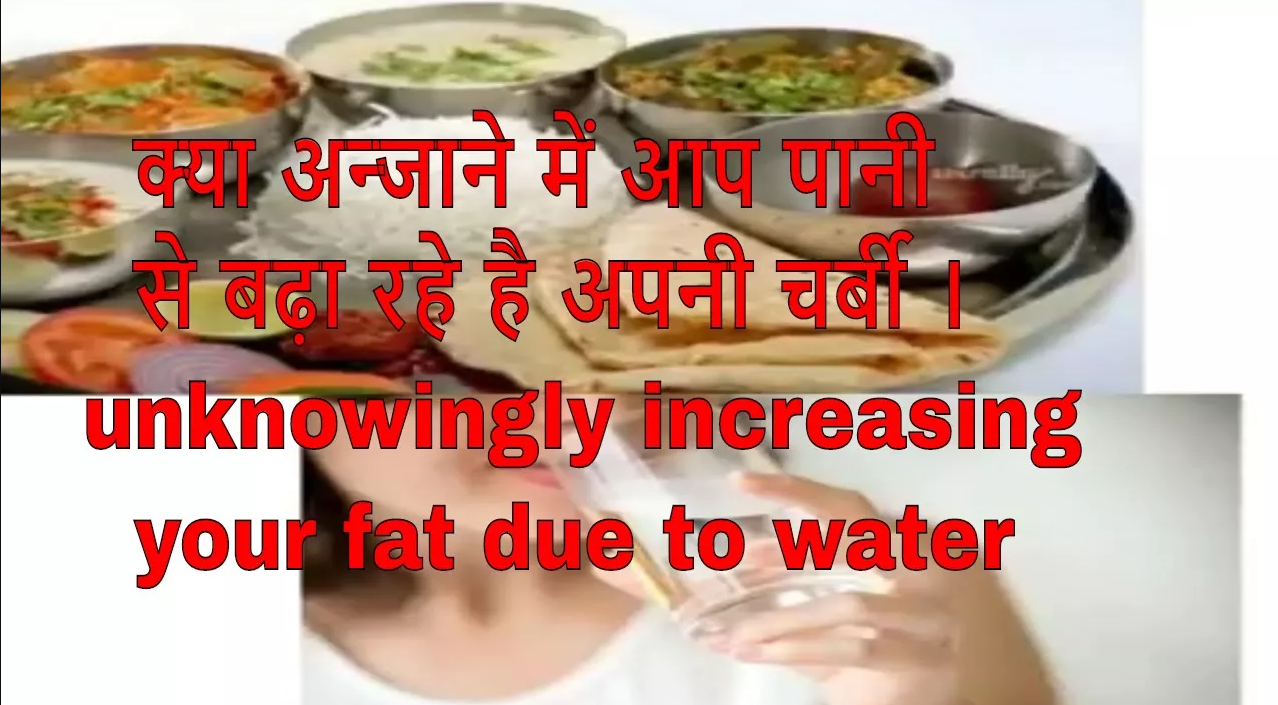 क्या अन्जाने में आप पानी से बढ़ा रहे है अपनी चर्बी ।  unknowingly increasing your fat due to water
